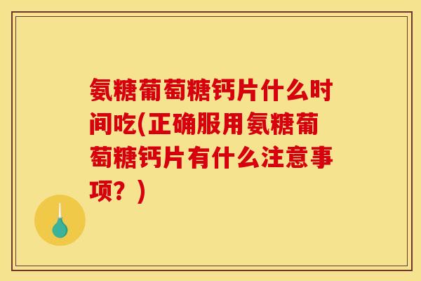 氨糖葡萄糖钙片什么时间吃(正确服用氨糖葡萄糖钙片有什么注意事项？)
