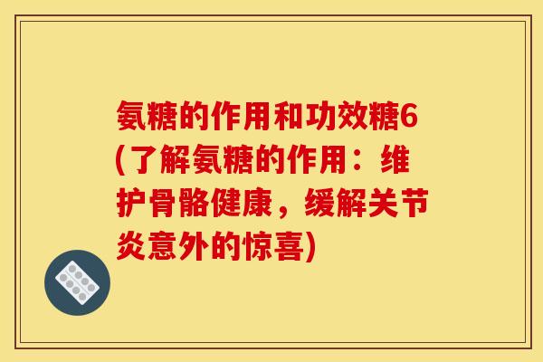 氨糖的作用和功效糖6(了解氨糖的作用：维护骨骼健康，缓解关节炎意外的惊喜)