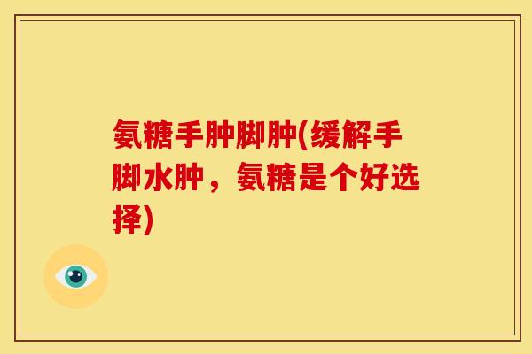 氨糖手肿脚肿(缓解手脚水肿，氨糖是个好选择)