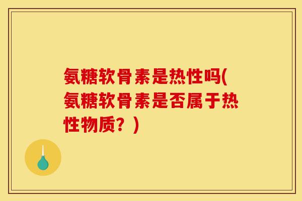 氨糖软骨素是热性吗(氨糖软骨素是否属于热性物质?) 氨糖软骨素是热性吗(氨糖软骨素是否属于热性物质?)