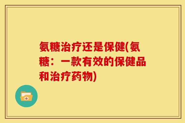 氨糖治疗还是保健(氨糖：一款有效的保健品和治疗药物)