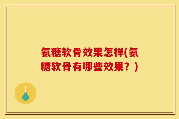 氨糖软骨效果怎样(氨糖软骨有哪些效果？)