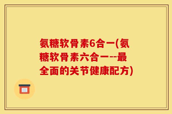 氨糖软骨素6合一(氨糖软骨素六合一--最全面的关节健康配方)