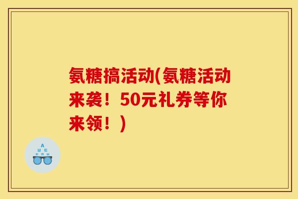 氨糖搞活动(氨糖活动来袭！50元礼券等你来领！)