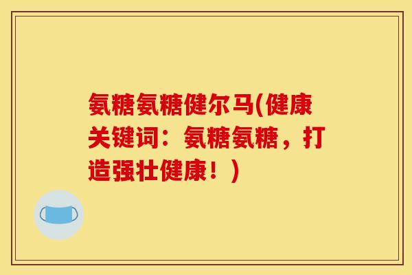 氨糖氨糖健尔马(健康关键词：氨糖氨糖，打造强壮健康！)