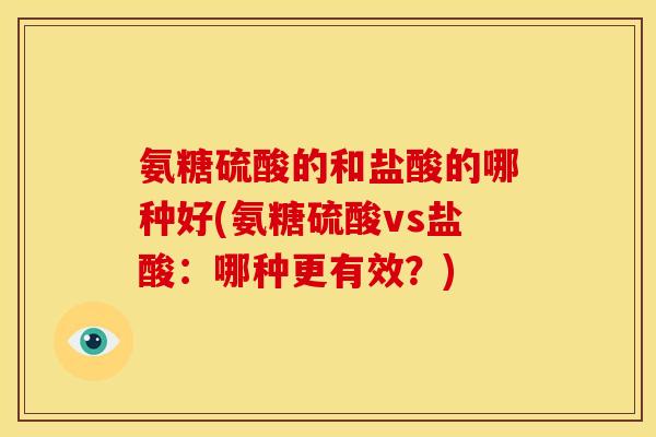 氨糖硫酸的和盐酸的哪种好(氨糖硫酸vs盐酸：哪种更有效？)
