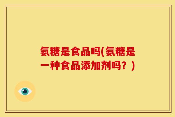 氨糖是食品吗(氨糖是一种食品添加剂吗？)
