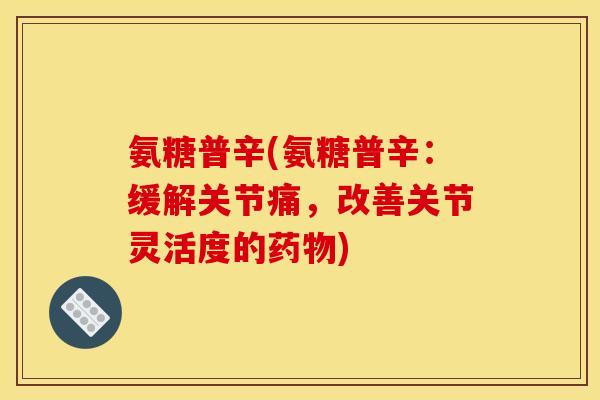 氨糖普辛(氨糖普辛：缓解关节痛，改善关节灵活度的药物)