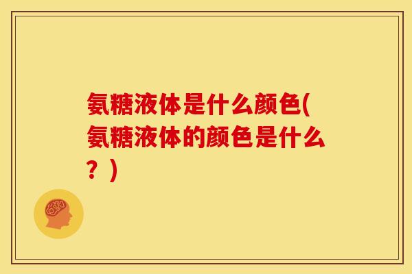 氨糖液体是什么颜色(氨糖液体的颜色是什么？)