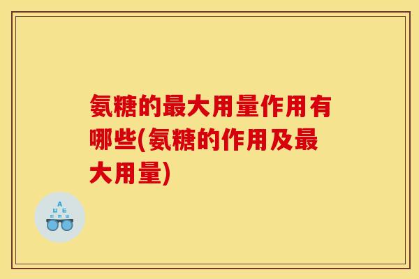 氨糖的最大用量作用有哪些(氨糖的作用及最大用量)
