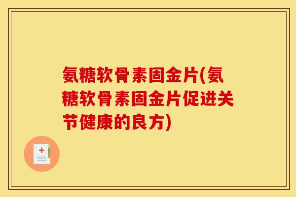 氨糖软骨素固金片(氨糖软骨素固金片促进关节健康的良方)
