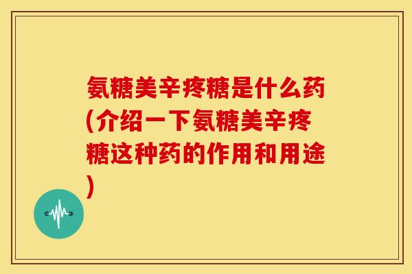 氨糖美辛疼糖是什么药(介绍一下氨糖美辛疼糖这种药的作用和用途)