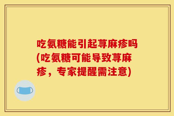 吃氨糖能引起荨麻疹吗(吃氨糖可能导致荨麻疹，专家提醒需注意)