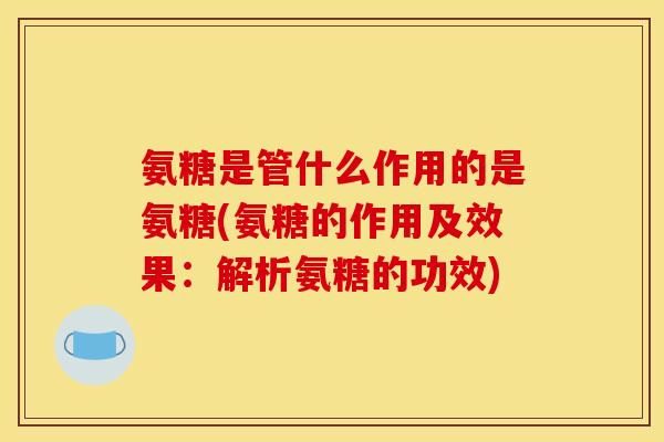 氨糖是管什么作用的是氨糖(氨糖的作用及效果:解析氨糖的功效) 氨糖是管什么作用的是氨糖(氨糖的作用及效果:解析氨糖的功效)