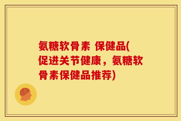 氨糖软骨素 保健品(促进关节健康,氨糖软骨素保健品推荐) 氨糖软骨素 保健品(促进关节健康,氨糖软骨素保健品推荐)