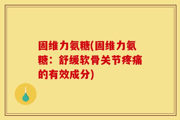 固维力氨糖(固维力氨糖：舒缓软骨关节疼痛的有效成分)
