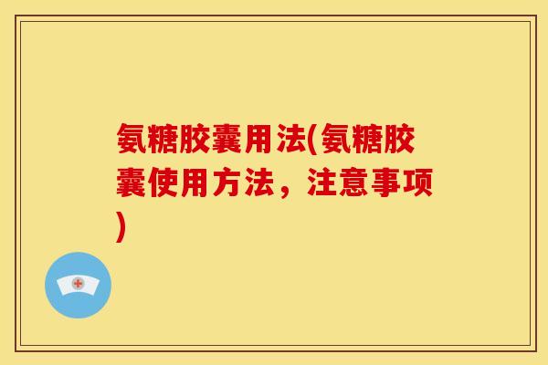 氨糖胶囊用法(氨糖胶囊使用方法，注意事项)