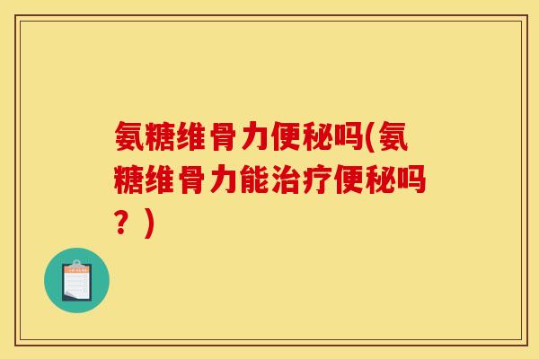 氨糖维骨力便秘吗(氨糖维骨力能治疗便秘吗？)