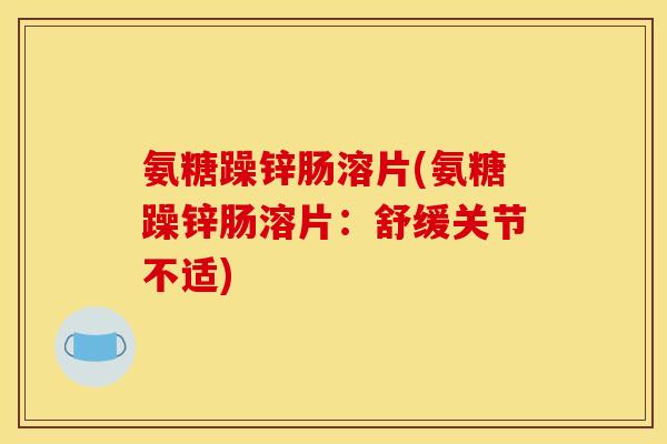氨糖躁锌肠溶片(氨糖躁锌肠溶片:舒缓关节不适) 氨糖躁锌肠溶片(氨糖躁锌肠溶片:舒缓关节不适)