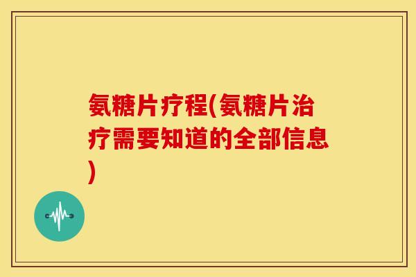 氨糖片疗程(氨糖片需要知道的全部信息) 氨糖片疗程(氨糖片需要知道的全部信息)