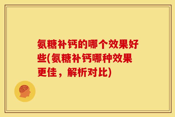 氨糖补钙的哪个效果好些(氨糖补钙哪种效果更佳，解析对比)