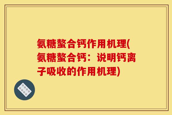 氨糖螯合钙作用机理(氨糖螯合钙:说明钙离子吸收的作用机理) 氨糖螯合钙作用机理(氨糖螯合钙:说明钙离子吸收的作用机理)