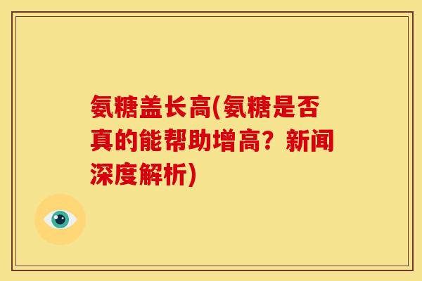 氨糖盖长高(氨糖是否真的能帮助增高？新闻深度解析)