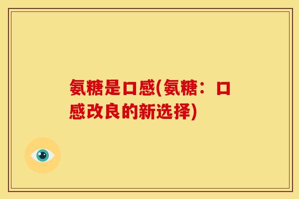 氨糖是口感(氨糖:口感改良的新选择) 氨糖是口感(氨糖:口感改良的新选择)