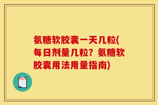 氨糖软胶囊一天几粒(每日剂量几粒？氨糖软胶囊用法用量指南)