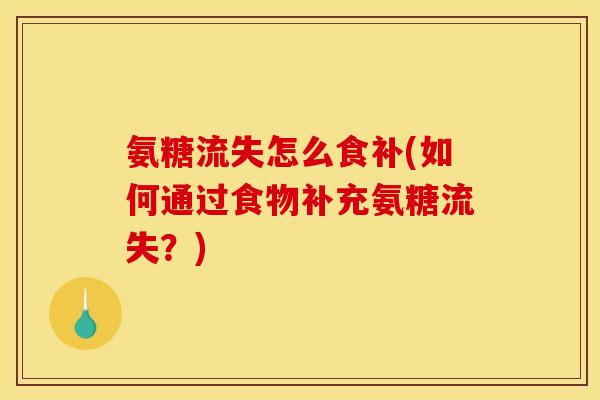 氨糖流失怎么食补(如何通过食物补充氨糖流失？)