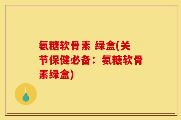 氨糖软骨素 绿盒(关节保健必备：氨糖软骨素绿盒)