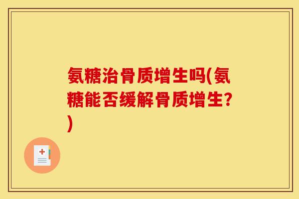 氨糖治骨质增生吗(氨糖能否缓解骨质增生？)