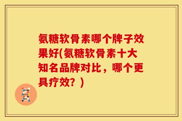 氨糖软骨素哪个牌子效果好(氨糖软骨素十大知名品牌对比,哪个更具疗效?) 氨糖软骨素哪个牌子效果好(氨糖软骨素十大知名品牌对比,哪个更具疗效?)