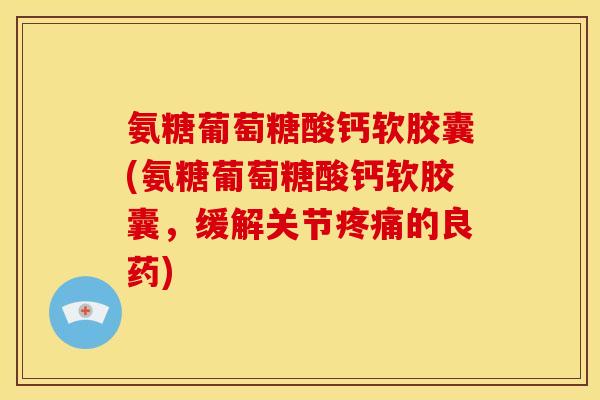 氨糖葡萄糖酸钙软胶囊(氨糖葡萄糖酸钙软胶囊，缓解关节疼痛的良药)