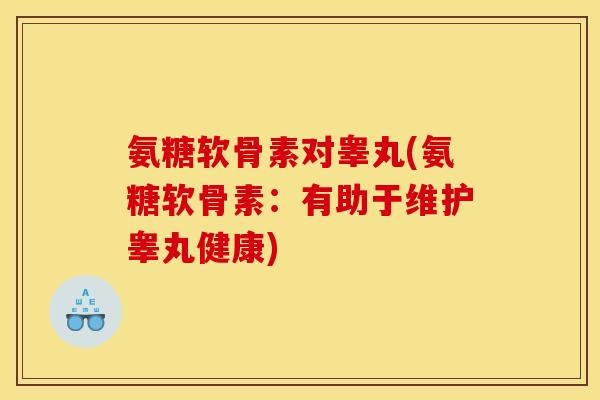 氨糖软骨素对睾丸(氨糖软骨素：有助于维护睾丸健康)
