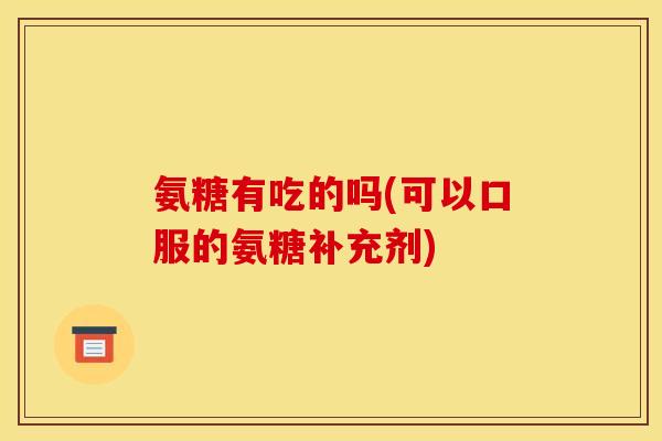 氨糖有吃的吗(可以口服的氨糖补充剂)