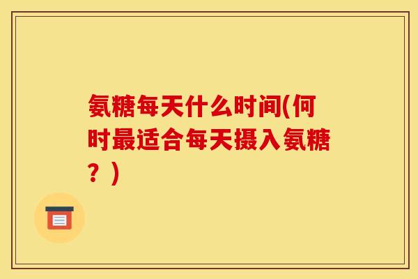 氨糖每天什么时间(何时最适合每天摄入氨糖？)