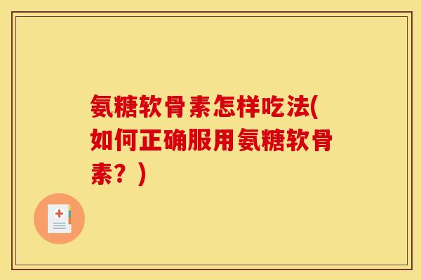 氨糖软骨素怎样吃法(如何正确服用氨糖软骨素？)