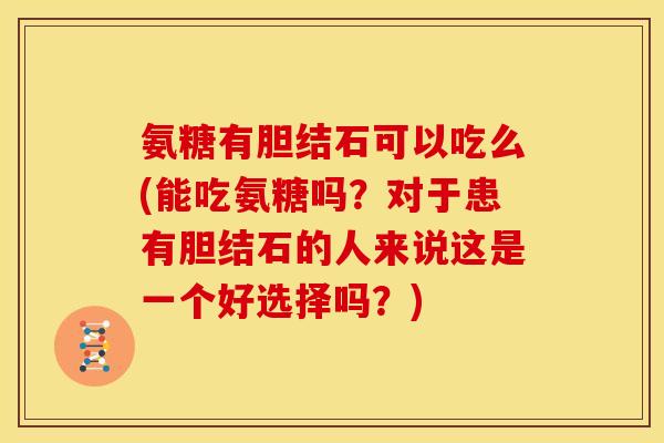 氨糖有胆结石可以吃么(能吃氨糖吗？对于患有胆结石的人来说这是一个好选择吗？)