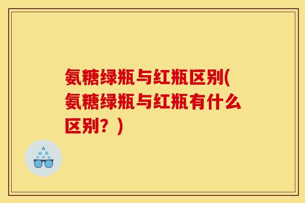 氨糖绿瓶与红瓶区别(氨糖绿瓶与红瓶有什么区别?) 氨糖绿瓶与红瓶区别(氨糖绿瓶与红瓶有什么区别?)