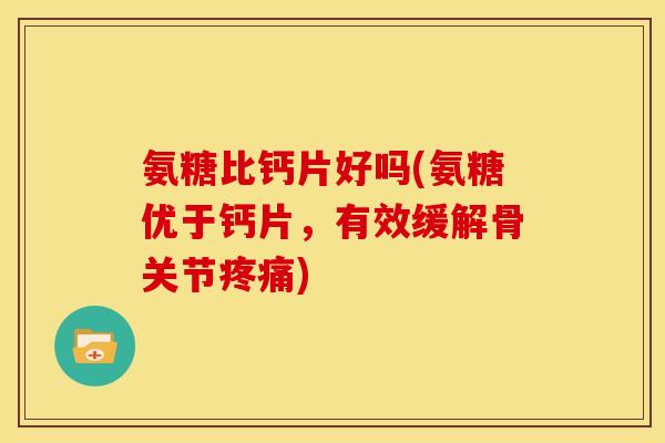 氨糖比钙片好吗(氨糖优于钙片，有效缓解骨关节疼痛)