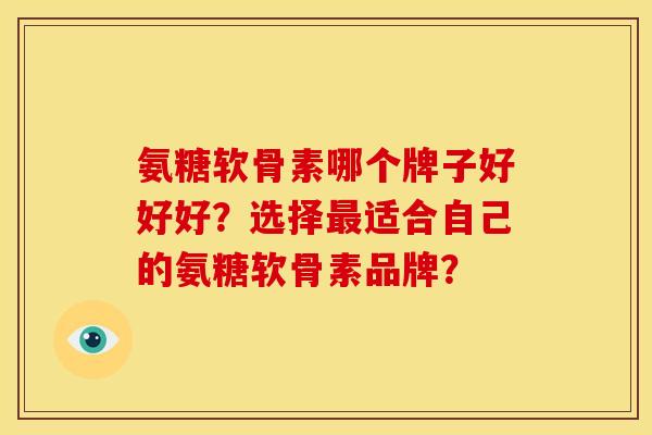 氨糖软骨素哪个牌子好好好？选择最适合自己的氨糖软骨素品牌？