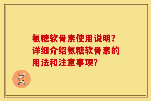 氨糖软骨素使用说明？详细介绍氨糖软骨素的用法和注意事项？