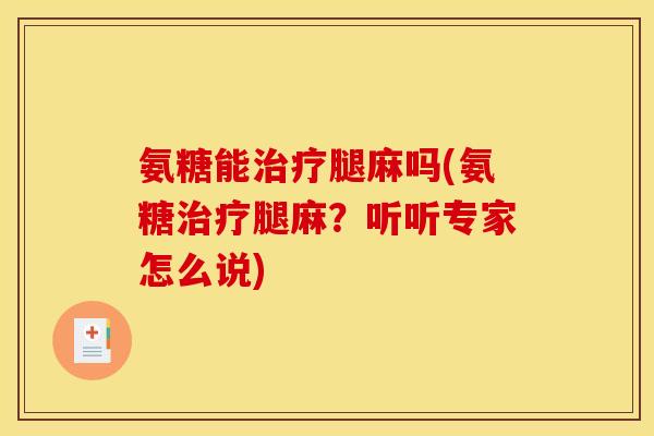 氨糖能治疗腿麻吗(氨糖治疗腿麻？听听专家怎么说)