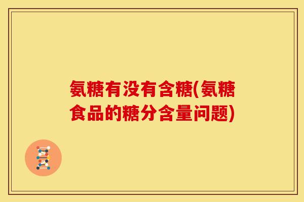 氨糖有没有含糖(氨糖食品的糖分含量问题)
