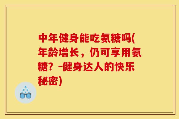 中年健身能吃氨糖吗(年龄增长，仍可享用氨糖？-健身达人的快乐秘密)