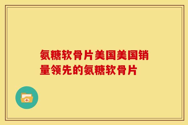 氨糖软骨片美国美国销量领先的氨糖软骨片