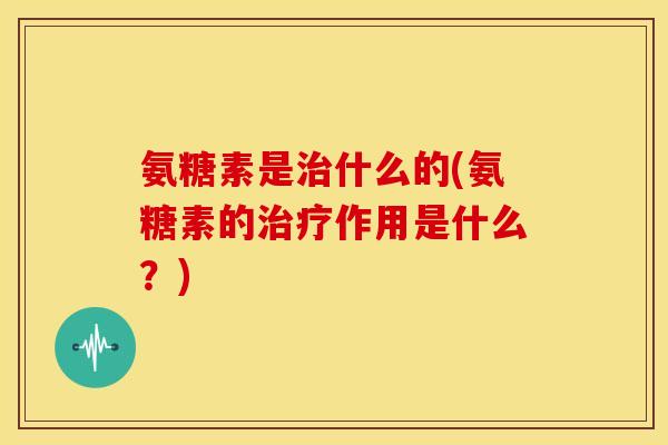 氨糖素是治什么的(氨糖素的治疗作用是什么？)