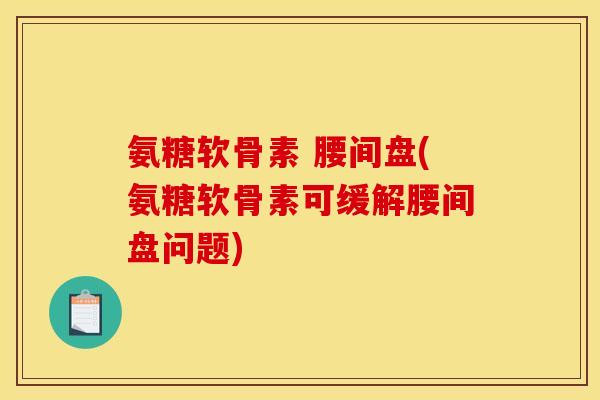 氨糖软骨素 腰间盘(氨糖软骨素可缓解腰间盘问题) 氨糖软骨素 腰间盘(氨糖软骨素可缓解腰间盘问题)