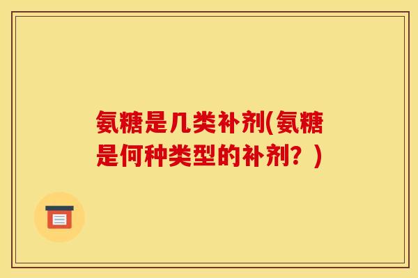 氨糖是几类补剂(氨糖是何种类型的补剂？)